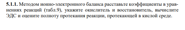 Методом ионно-электронного баланса расставьте коэффициенты в уравнениях реакций (табл.9), укажите окислитель и восстановитель, вычислите ЭДС и оцените полноту протекания реакции, протекающей в кислой среде.