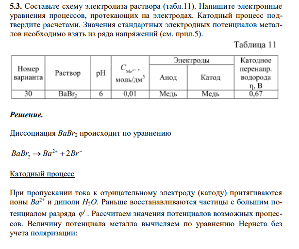 Составьте схему электролиза раствора (табл.11). Напишите электронные уравнения процессов, протекающих на электродах. Катодный процесс подтвердите расчетами. Значения стандартных электродных потенциалов металлов необходимо взять из ряда напряжений (см. прил.5).