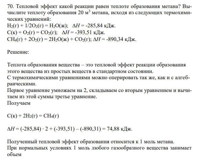  Тепловой эффект какой реакции равен теплоте образования метана? Вычислите теплоту образования 20 м3 метана, исходя из следующих термохимических уравнений: Н2(г) + 1/2О2(г) = Н2О(ж); Н = -285,84 кДж. С(к) + О2(г) = СО2(г); Н = -393,51 кДж. СН4(г) + 2О2(г) = 2Н2О(ж) + СО2(г); Н = -890,34 кДж. 