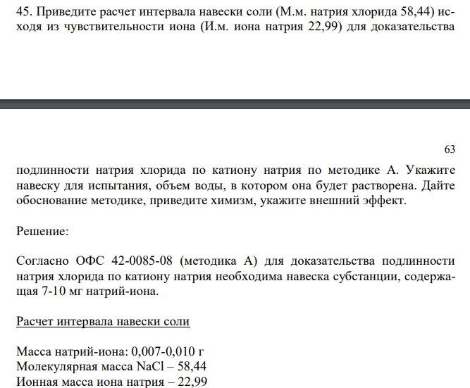  Приведите расчет интервала навески соли (М.м. натрия хлорида 58,44) исходя из чувствительности иона (И.м. иона натрия 22,99) для доказательства  63 подлинности натрия хлорида по катиону натрия по методике А. Укажите навеску для испытания, объем воды, в котором она будет растворена. Дайте обоснование методике, приведите химизм, укажите внешний эффект. 