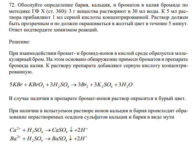  Обоснуйте определение бария, кальция, и броматов в калия бромиде по методике ГФ X (ст. 360): 3 г вещества растворяют в 30 мл воды. К 5 мл раствора прибавляют 1 мл серной кислоты концентрированной. Раствор должен быть прозрачным и не должен окрашиваться в желтый цвет в течение 5 минут. Ответ подтвердите химизмом реакций. 