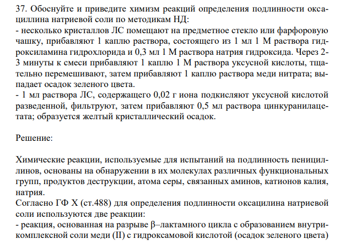 Обоснуйте и приведите химизм реакций определения подлинности оксациллина натриевой соли по методикам НД: - несколько кристаллов ЛС помещают на предметное стекло или фарфоровую чашку, прибавляют 1 каплю раствора, состоящего из 1 мл 1 М раствора гидроксиламина гидрохлорида и 0,3 мл 1 М раствора натрия гидроксида. Через 2- 3 минуты к смеси прибавляют 1 каплю 1 М раствора уксусной кислоты, тщательно перемешивают, затем прибавляют 1 каплю раствора меди нитрата; выпадает осадок зеленого цвета. - 1 мл раствора ЛС, содержащего 0,02 г иона подкисляют уксусной кислотой разведенной, фильтруют, затем прибавляют 0,5 мл раствора цинкуранилацетата; образуется желтый кристаллический осадок. 