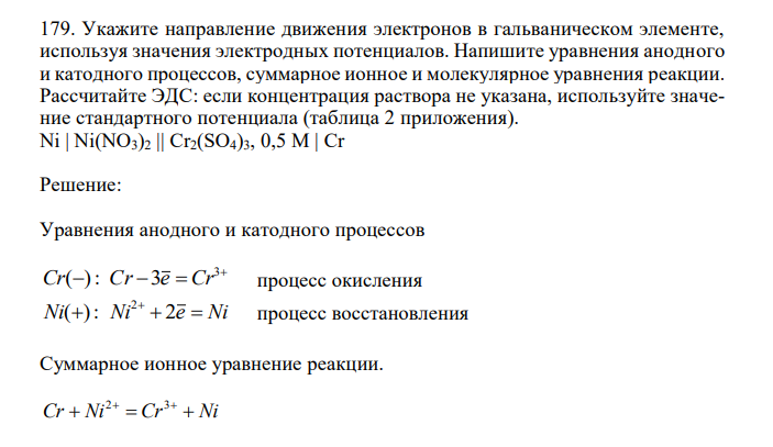  Укажите направление движения электронов в гальваническом элементе, используя значения электродных потенциалов. Напишите уравнения анодного и катодного процессов, суммарное ионное и молекулярное уравнения реакции. Рассчитайте ЭДС: если концентрация раствора не указана, используйте значение стандартного потенциала (таблица 2 приложения). Ni | Ni(NO3)2 || Cr2(SO4)3, 0,5 М | Cr 
