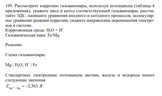  Рассмотрите коррозию гальванопары, используя потенциалы (таблица 4 приложения), укажите анод и катод соответствующей гальванопары, рассчитайте ЭДС, напишите уравнения анодного и катодного процессов, молекулярное уравнение реакции коррозии, укажите направление перемещения электронов в системе. Коррозионная среда: H2O + H+ Гальваническая пара: Fe/Mg 