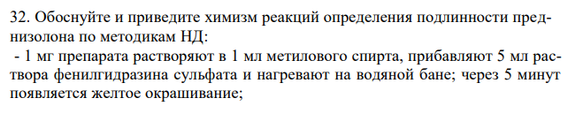  Обоснуйте и приведите химизм реакций определения подлинности преднизолона по методикам НД: - 1 мг препарата растворяют в 1 мл метилового спирта, прибавляют 5 мл раствора фенилгидразина сульфата и нагревают на водяной бане; через 5 минут появляется желтое окрашивание; 171 - 0,01 г препарата растворяют в 1 мл метилового спирта, прибавляют 1 мл реактива Фелинга и нагревают на водяной бане; образуется красно-оранже-вый осадок. 