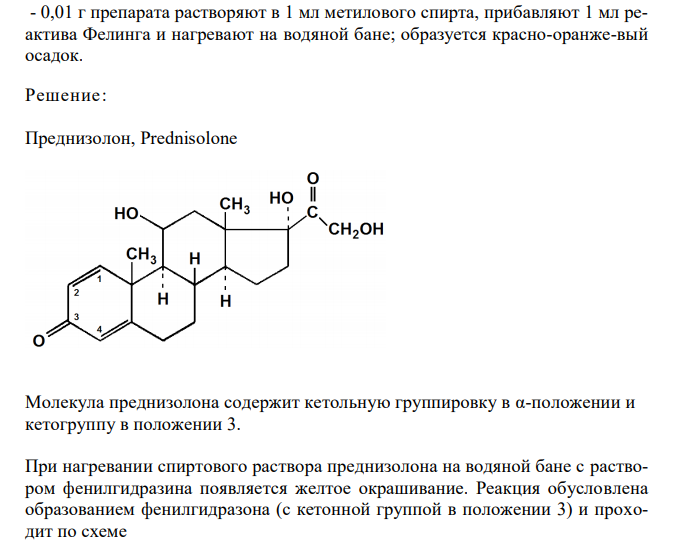  Обоснуйте и приведите химизм реакций определения подлинности преднизолона по методикам НД: - 1 мг препарата растворяют в 1 мл метилового спирта, прибавляют 5 мл раствора фенилгидразина сульфата и нагревают на водяной бане; через 5 минут появляется желтое окрашивание; 171 - 0,01 г препарата растворяют в 1 мл метилового спирта, прибавляют 1 мл реактива Фелинга и нагревают на водяной бане; образуется красно-оранже-вый осадок. 