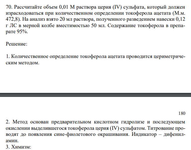  Рассчитайте объем 0,01 М раствора церия (IV) сульфата, который должен израсходоваться при количественном определении токоферола ацетата (М.м. 472,8). На анализ взято 20 мл раствора, полученного разведением навески 0,12 г ЛС в мерной колбе вместимостью 50 мл. Содержание токоферола в препарате 95%. 