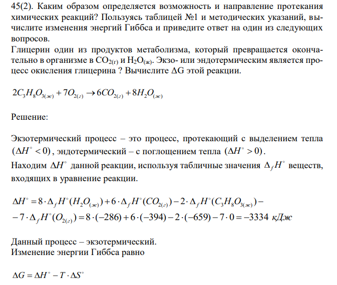  Каким образом определяется возможность и направление протекания химических реакций? Пользуясь таблицей №1 и методических указаний, вычислите изменения энергий Гиббса и приведите ответ на один из следующих вопросов. Глицерин один из продуктов метаболизма, который превращается окончательно в организме в CO2(г) и H2O(ж). Экзо- или эндотермическим является процесс окисления глицерина ? Вычислите ΔG этой реакции. 2C3H8O3(ж)  7O2(г)  6CO2(г)  8H2O(ж) 