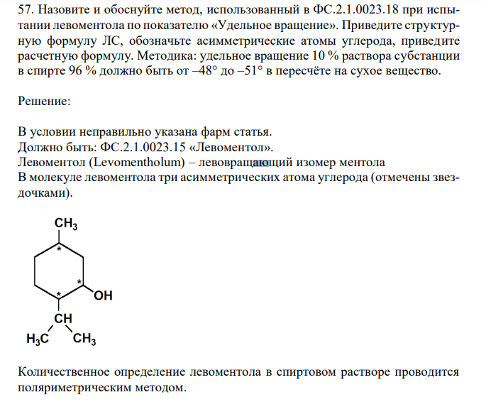 Назовите и обоснуйте метод, использованный в ФС.2.1.0023.18 при испытании левоментола по показателю «Удельное вращение». Приведите структурную формулу ЛС, обозначьте асимметрические атомы углерода, приведите расчетную формулу. Методика: удельное вращение 10 % раствора субстанции в спирте 96 % должно быть от –48° до –51° в пересчёте на сухое вещество. 