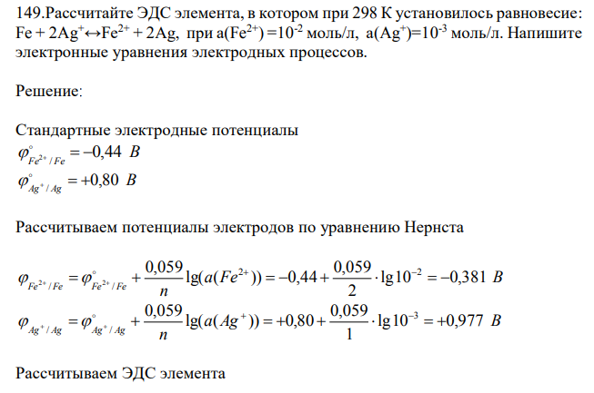 Рассчитайте ЭДС элемента, в котором при 298 К установилось равновесие: Fe + 2Ag+↔Fe2+ + 2Ag, при а(Fe2+) =10-2 моль/л, а(Ag+ )=10-3 моль/л. Напишите электронные уравнения электродных процессов. 