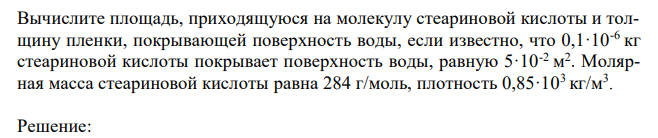 Вычислите площадь, приходящуюся на молекулу стеариновой кислоты и толщину пленки, покрывающей поверхность воды, если известно, что 0,1·10-6 кг стеариновой кислоты покрывает поверхность воды, равную 5·10-2 м 2 . Молярная масса стеариновой кислоты равна 284 г/моль, плотность 0,85·103 кг/м3 . 