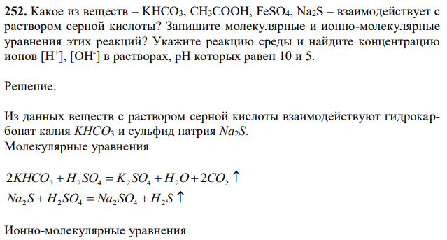 Какое из веществ – KHCO3, CH3COOH, FeSO4, Na2S – взаимодействует с раствором серной кислоты? Запишите молекулярные и ионно-молекулярные уравнения этих реакций? Укажите реакцию среды и найдите концентрацию ионов [H + ], [OH- ] в растворах, рН которых равен 10 и 5. 