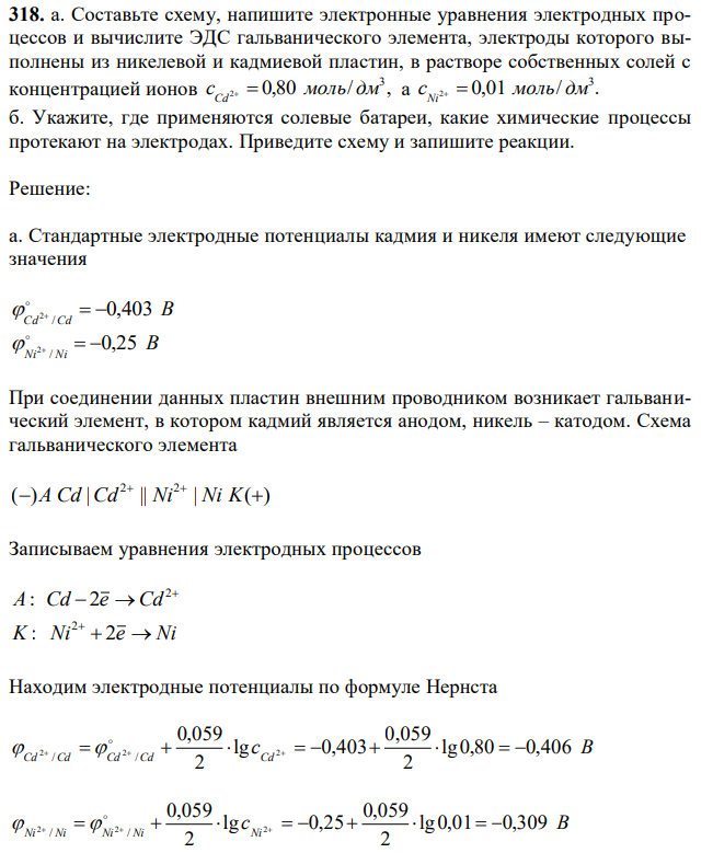 Составьте схему, напишите электронные уравнения электродных процессов и вычислите ЭДС гальванического элемента, электроды которого выполнены из никелевой и кадмиевой пластин, в растворе собственных солей с концентрацией ионов 0,80 / , 3 c 2 моль дм Cd   а 0,01 / . 3 c 2 моль дм Ni   б. Укажите, где применяются солевые батареи, какие химические процессы протекают на электродах. Приведите схему и запишите реакции. 