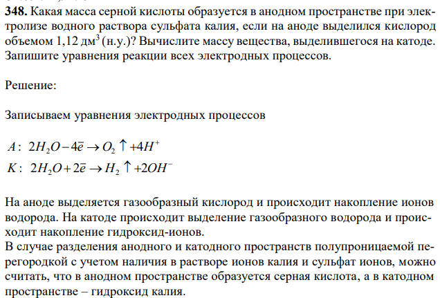 Какая масса серной кислоты образуется в анодном пространстве при электролизе водного раствора сульфата калия, если на аноде выделился кислород объемом 1,12 дм3 (н.у.)? Вычислите массу вещества, выделившегося на катоде. Запишите уравнения реакции всех электродных процессов. 