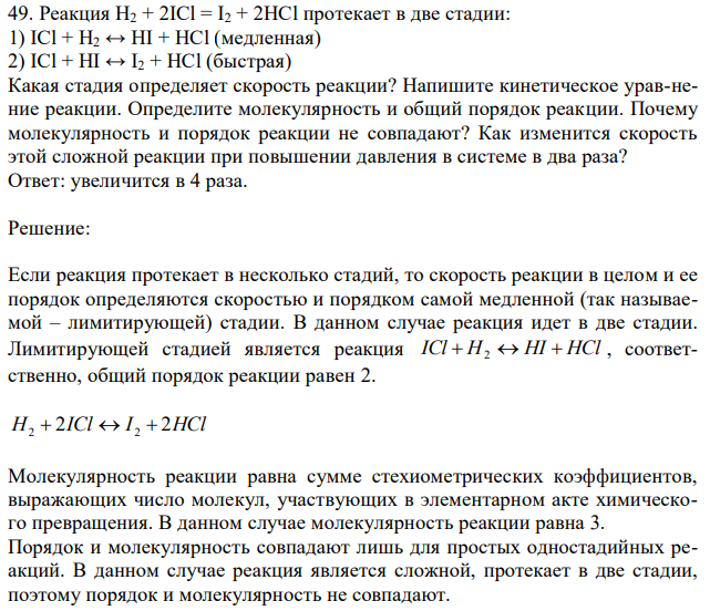 Реакция H2 + 2ICl = I2 + 2HCl протекает в две стадии: 1) ICl + H2 ↔ HI + HCl (медленная) 2) ICl + HI ↔ I2 + HCl (быстрая) Какая стадия определяет скорость реакции? Напишите кинетическое урав-нение реакции. Определите молекулярность и общий порядок реакции. Почему молекулярность и порядок реакции не совпадают? Как изменится скорость этой сложной реакции при повышении давления в системе в два раза?