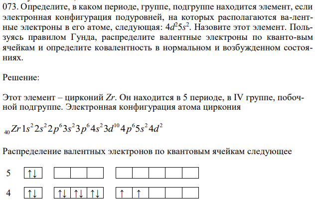 Определите, в каком периоде, группе, подгруппе находится элемент, если электронная конфигурация подуровней, на которых располагаются ва-лентные электроны в его атоме, следующая: 4d 25s 2 . Назовите этот элемент. Пользуясь правилом Гунда, распределите валентные электроны по кванто-вым ячейкам и определите ковалентность в нормальном и возбужденном состояниях. 