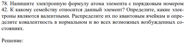 Напишите электронную формулу атома элемента с порядковым номером 42. К какому семейству относится данный элемент? Определите, какие электроны являются валентными. Распределите их по квантовым ячейкам и определите ковалентность в нормальном и во всех возможных возбужденных состояниях. 