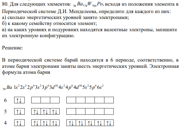 Для следующих элементов: , , , 56Ba 74W 84Po исходя из положения элемента в Периодической системе Д.И. Менделеева, определите для каждого из них: а) сколько энергетических уровней занято электронами; б) к какому семейству относится элемент; в) на каких уровнях и подуровнях находятся валентные электроны, запишите их электронную конфигурацию. 