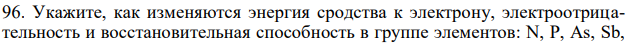 Укажите, как изменяются энергия сродства к электрону, электроотрицательность и восстановительная способность в группе элементов: N, P, As, Sb, Bi. Обоснуйте ответ исходя из положения элементов в Периодической системе. 