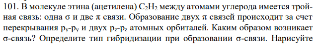 В молекуле этина (ацетилена) С2H2 между атомами углерода имеется тройная связь: одна σ и две π связи. Образование двух π связей происходит за счет перекрывания ру-py и двух pz-pz атомных орбиталей. Каким образом возникает σ-связь? Определите тип гибридизации при образовании σ-связи. Нарисуйте  232 строение молекулы этина и рассчитайте энергию связи, используя данные табл.3 