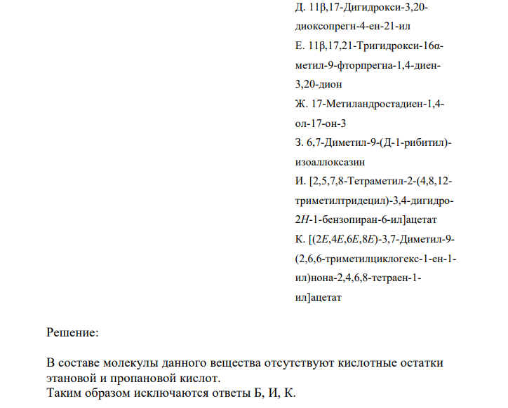 Установите соответствие Химическое название А. Прегнен-4-дион-3,20 Б. Андростен-4-ол-17-она-3 пропионат В. 17-Этинилэстратриен1,3,5(10)-диол-3,17 Г. Прегнандиен-1,4-триол11,17,21-дион-3,20 Д. 11β,17-Дигидрокси-3,20- диоксопрегн-4-ен-21-ил Е. 11β,17,21-Тригидрокси-16αметил-9-фторпрегна-1,4-диен3,20-дион Ж. 17-Метиландростадиен-1,4- ол-17-он-3 З. 6,7-Диметил-9-(Д-1-рибитил)- изоаллоксазин И. [2,5,7,8-Тетраметил-2-(4,8,12- триметилтридецил)-3,4-дигидро2H-1-бензопиран-6-ил]ацетат К. [(2E,4E,6E,8E)-3,7-Диметил-9- (2,6,6-триметилциклогекс-1-ен-1- ил)нона-2,4,6,8-тетраен-1- ил]ацетат  