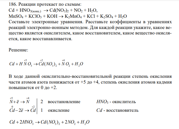 Реакции протекает по схемам: Cd + HNO3(конц.)  Cd(NO3)2 + NO2 + H2O, MnSO4 + KClO3 + KOH  K2MnO4 + KCl + K2SO4 + H2O. Составьте электронные уравнения. Расставьте коэффициенты в уравнениях реакций электронно-ионным методом. Для каждой реакции укажите, какое вещество является окислителем, какое восстановителем, какое вещество окисляется, какое восстанавливается. 