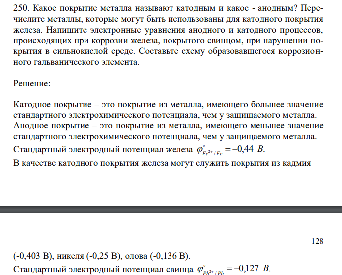 Какое покрытие металла называют катодным и какое - анодным? Перечислите металлы, которые могут быть использованы для катодного покрытия железа. Напишите электронные уравнения анодного и катодного процессов, происходящих при коррозии железа, покрытого свинцом, при нарушении покрытия в сильнокислой среде. Составьте схему образовавшегося коррозионного гальванического элемента.