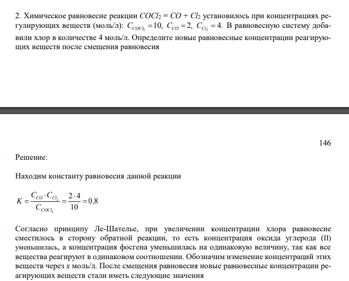  Химическое равновесие реакции COCl2 = CO + Cl2 установилось при концентрациях регулирующих веществ (моль/л): 10, 2, 4. 2 2 ССOCl  ССO  CCl  В равновесную систему добавили хлор в количестве 4 моль/л. Определите новые равновесные концентрации реагирующих веществ после смещения равновесия