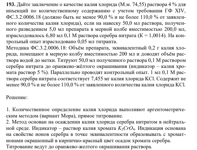 Дайте заключение о качестве калия хлорида (М.м. 74,55) раствора 4 % для инъекций по количественному содержанию с учетом требования ГФ XIV, ФС.3.2.0006.18 (должно быть не менее 90,0 % и не более 110,0 % от заявленного количества калия хлорида), если на навеску 50,0 мл раствора, полученного разведением 5,0 мл препарата в мерной колбе вместимостью 200,0 мл, израсходовалось 6,80 мл 0,1 М раствора серебра нитрата (К = 1,0014). На контрольный опыт израсходовано 0,05 мл титранта. Методика ФС.3.2.0006.18: Объём препарата, эквивалентный 0,2 г калия хлорида, помещают в мерную колбу вместимостью 200 мл и доводят объём раствора водой до метки. Титруют 50,0 мл полученного раствора 0,1 M раствором серебра нитрата до оранжево-жёлтого окрашивания (индикатор – калия хромата раствор 5 %). Параллельно проводят контрольный опыт. 1 мл 0,1 М раствора серебра нитрата соответствует 7,455 мг калия хлорида KCl. Содержит не менее 90,0 % и не более 110,0 % от заявленного количества калия хлорида KCl. 