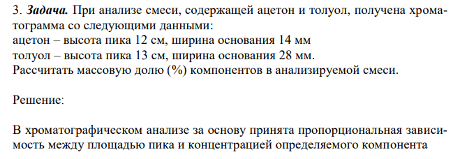 При анализе смеси, содержащей ацетон и толуол, получена хроматограмма со следующими данными: ацетон – высота пика 12 см, ширина основания 14 мм толуол – высота пика 13 см, ширина основания 28 мм. Рассчитать массовую долю (%) компонентов в анализируемой смеси. 