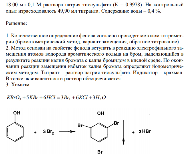 Дайте заключение о качестве фенола (М.м. 94,11) по количественному содержанию с учётом требования ФС.2.1.0042.15 (фенола должно быть не менее 99,0 % в пересчете на безводное вещество), если навеску 2,0120 г растворили в мерной колбе вместимостью 1,0 л, прибавили 50,0 мл 0,0167 М раствора калия бромата. На титрование 25,0 мл полученного раствора израсходовалось  26 18,00 мл 0,1 М раствора натрия тиосульфата (К = 0,9978). На контрольный опыт израсходовалось 49,90 мл титранта. Содержание воды – 0,4 %. 