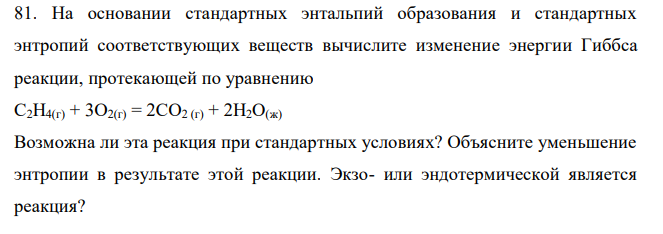 На основании стандартных энтальпий образования и стандартных энтропий соответствующих веществ вычислите изменение энергии Гиббса реакции, протекающей по уравнению С2Н4(г) + 3О2(г) = 2СО2 (г) + 2Н2О(ж) Возможна ли эта реакция при стандартных условиях? Объясните уменьшение энтропии в результате этой реакции. Экзо- или эндотермической является реакция? 