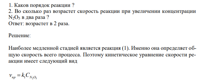  Реакция разложения оксида азота (V) 2N2O5(г) = 2N2O4(г) + O2(г) идет по стадиям: 1) N2O5 = N2O3 + O2 (медленная) 2) N2O3 = NO2 + NO (быстрая) 3) NO + N2O5 = 3NO2 (быстрая) 4) 2NO2 = N2O4 (быстрая) 1. Каков порядок реакции ? 2. Во сколько раз возрастет скорость реакции при увеличении концентрации N2O5 в два раза ?