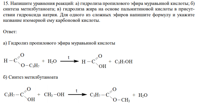 Напишите уравнения реакций: а) гидролиза пропилового эфира муравьиной кислоты; б) синтеза метилбутаноата; в) гидролиза жира на основе пальмитиновой кислоты в присутствии гидроксида натрия. Для одного из сложных эфиров напишите формулу и укажите название изомерной ему карбоновой кислоты.