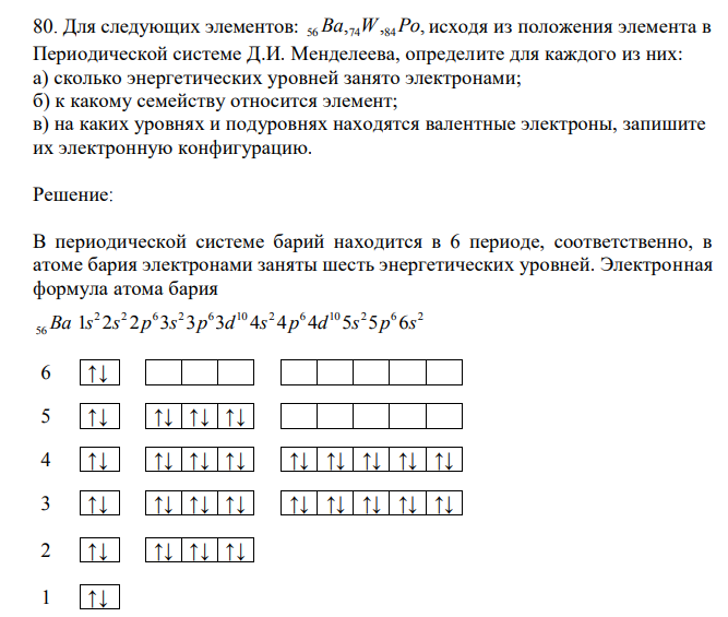 Для следующих элементов: , , , 56Ba 74W 84Po исходя из положения элемента в Периодической системе Д.И. Менделеева, определите для каждого из них: а) сколько энергетических уровней занято электронами; б) к какому семейству относится элемент; в) на каких уровнях и подуровнях находятся валентные электроны, запишите их электронную конфигурацию. 