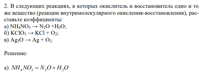 В следующих реакциях, в которых окислитель и восстановитель одно и то же вещество (реакции внутримолекулярного окисления-восстановления), расставьте коэффициенты: а) NH4NO3 → N2O +H2O; б) KClO3 → KCl + O2; в) Ag2O → Ag + O2.