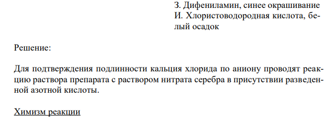  Соотнесите соединения с реактивом и внешним эффектом реакций доказательства подлинности субстанций по аниону. Напишите химизм реакций и укажите условия, которые необходимо соблюдать при проведении химических реакций.  Соединение Реактив, внешний эффект Кальция хлорид А. Магния сульфат, белый Б. Магния сульфат, аммония гидроксид, аммония хлорид, белый В. Бария хлорид, белый 262 Г. Серебра нитрат, азотная кислота разведенная, белый Д. Серебра нитрат, азотная кислота разведенная, желтоватый Е. Серебра нитрат, азотная кислота разведенная, желтый Ж. Серебра нитрат, желтый З. Дифениламин, синее окрашивание И. Хлористоводородная кислота, белый осадок 