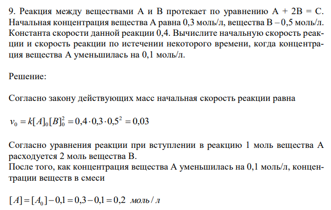  Реакция между веществами А и В протекает по уравнению А + 2В = С. Начальная концентрация вещества А равна 0,3 моль/л, вещества В – 0,5 моль/л. Константа скорости данной реакции 0,4. Вычислите начальную скорость реакции и скорость реакции по истечении некоторого времени, когда концентрация вещества А уменьшилась на 0,1 моль/л 