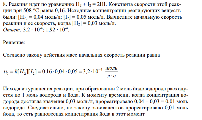 Реакция идет по уравнению Н2 + I2 = 2НI. Константа скорости этой реакции при 508 °C равна 0,16. Исходные концентрации реагирующих веществ были: [Н2] = 0,04 моль/л; [I2] = 0,05 моль/л. Вычислите начальную скорость реакции и ее скорость, когда [Н2] = 0,03 моль/л. 