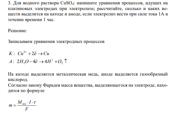 Для водного раствора CuSO4: напишите уравнения процессов, идущих на платиновых электродах при электролизе; рассчитайте, сколько и каких веществ выделится на катоде и аноде, если электролиз вести при силе тока 1А в течение времени 1 час. 