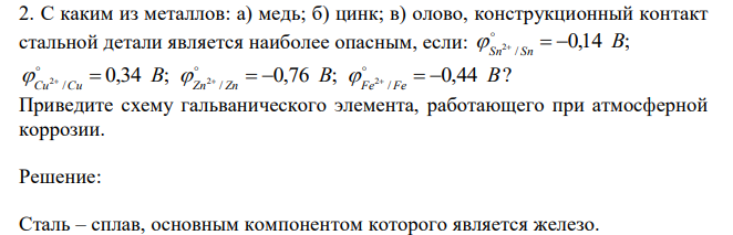 С каким из металлов: а) медь; б) цинк; в) олово, конструкционный контакт стальной детали является наиболее опасным, если: 0,14 ; / 2 В Sn Sn      0,34 ; 0,76 ; 0,44 ? / / / 2 В 2 В 2 В Cu Cu Zn Zn Fe Fe               Приведите схему гальванического элемента, работающего при атмосферной коррозии. 