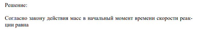 В системе 2NO(г)+Cl2 (г)  2NOСl(г) начальные концентрации равны: [NO] – 0,05 моль/л, [Cl2] – 0,03 моль/л. Константа скорости реакции равна 0,4. Вычислите начальную скорость реакции и ее скорость, когда [Cl2] уменьшится на 0,01 моль/л.  