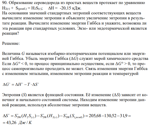 Образование сероводорода из простых веществ протекает по уравнению Н2(г) + S(ромб.) = Н2S(г); Н = -20,15 кДж. На основании значений стандартных энтропий соответствующих веществ вычислите изменение энтропии и объясните увеличение энтропии в результате реакции. Вычислите изменение энергии Гиббса и укажите, возможна ли эта реакция при стандартных условиях. Экзо- или эндотермической является реакция? 