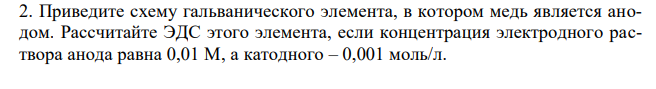 Приведите схему гальванического элемента, в котором медь является анодом. Рассчитайте ЭДС этого элемента, если концентрация электродного раствора анода равна 0,01 М, а катодного – 0,001 моль/л. 