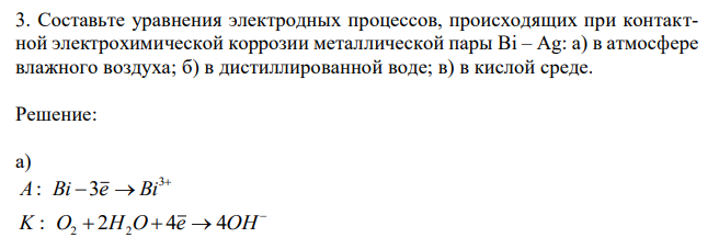 Составьте уравнения электродных процессов, происходящих при контактной электрохимической коррозии металлической пары Bi – Ag: а) в атмосфере влажного воздуха; б) в дистиллированной воде; в) в кислой среде. 