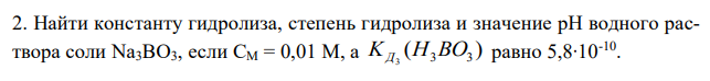 Найти константу гидролиза, степень гидролиза и значение рН водного раствора соли Na3BO3, если СМ = 0,01 М, а ( ) KД3 H3BO3 равно 5,8∙10-10 . 