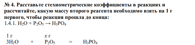  Расставьте стехиометрические коэффициенты в реакциях и рассчитайте, какую массу второго реагента необходимо взять на 1 г первого, чтобы реакция прошла до конца: 1.4.1. H2O + P2O5 → H3PO4 