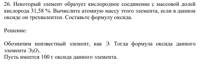 26. Некоторый элемент образует кислородное соединение с массовой долей кислорода 31,58 %. Вычислите атомную массу этого элемента, если в данном оксиде он трехвалентен. Составьте формулу оксида.