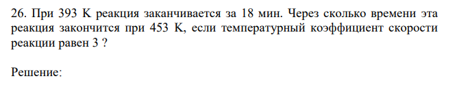 При 393 K реакция заканчивается за 18 мин. Через сколько времени эта реакция закончится при 453 K, если температурный коэффициент скорости реакции равен 3 ?