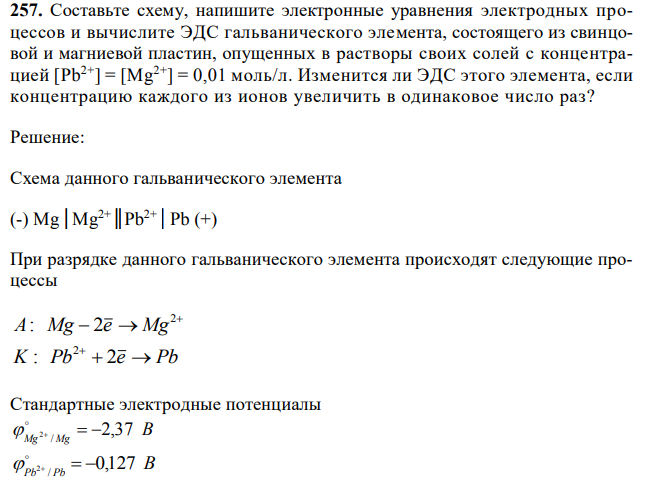 Составьте схему, напишите электронные уравнения электродных процессов и вычислите ЭДС гальванического элемента, состоящего из свинцовой и магниевой пластин, опущенных в растворы своих солей с концентрацией [Pb2+] = [Mg2+] = 0,01 моль/л. Изменится ли ЭДС этого элемента, если концентрацию каждого из ионов увеличить в одинаковое число раз?  